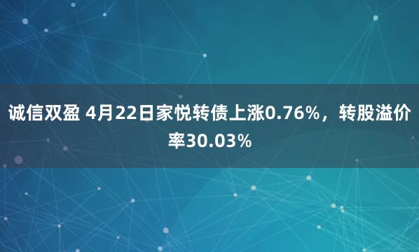 诚信双盈 4月22日家悦转债上涨0.76%，转股溢价率30.03%