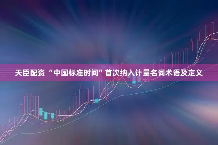 天臣配资 “中国标准时间”首次纳入计量名词术语及定义