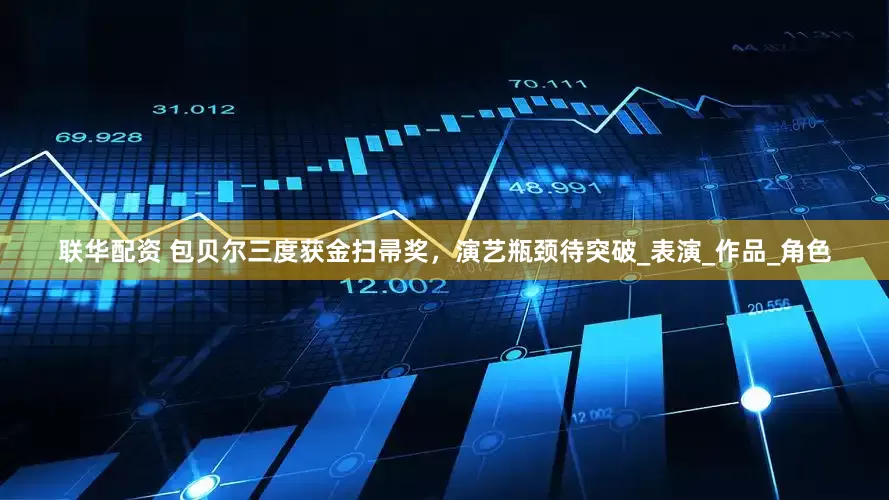 联华配资 包贝尔三度获金扫帚奖，演艺瓶颈待突破_表演_作品_角色