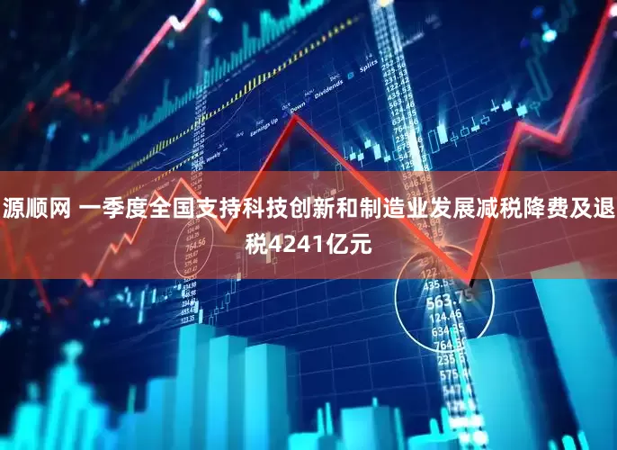 源顺网 一季度全国支持科技创新和制造业发展减税降费及退税4241亿元