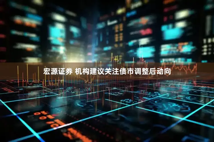 宏源证券 机构建议关注债市调整后动向