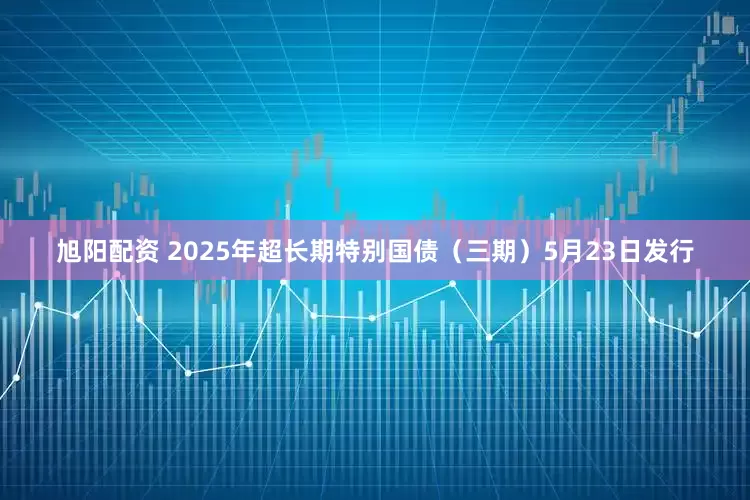 旭阳配资 2025年超长期特别国债（三期）5月23日发行