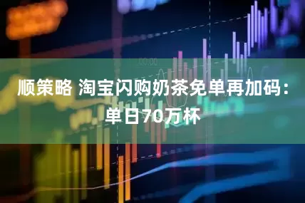 顺策略 淘宝闪购奶茶免单再加码：单日70万杯