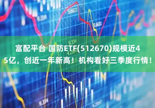 富配平台 国防ETF(512670)规模近45亿，创近一年新高！机构看好三季度行情！
