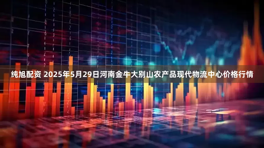 纯旭配资 2025年5月29日河南金牛大别山农产品现代物流中心价格行情