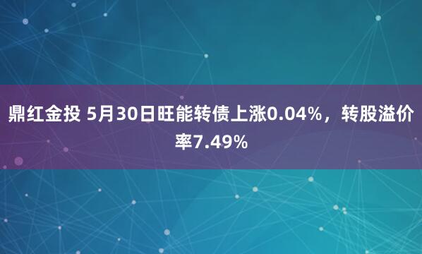 鼎红金投 5月30日旺能转债上涨0.04%，转股溢价率7.49%