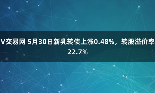 V交易网 5月30日新乳转债上涨0.48%，转股溢价率22.7%