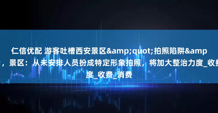 仁信优配 游客吐槽西安景区&quot;拍照陷阱&quot;，景区：从未安排人员扮成特定形象拍照，将加大整治力度_收费_消费