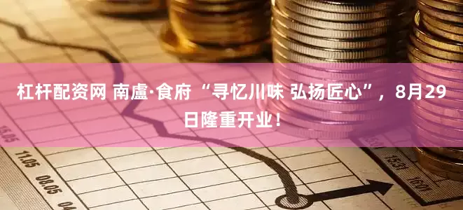 杠杆配资网 南盧·食府 “寻忆川味 弘扬匠心”，8月29日隆重开业！