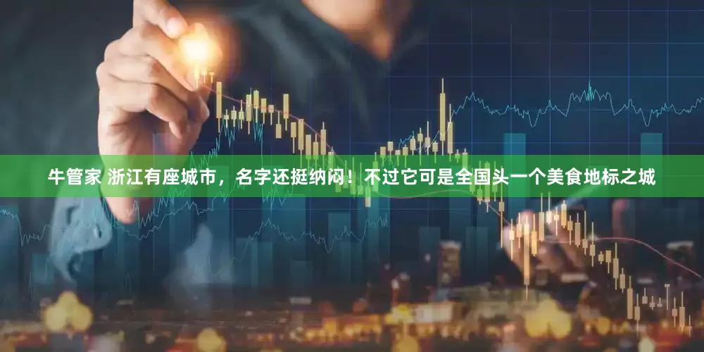 牛管家 浙江有座城市，名字还挺纳闷！不过它可是全国头一个美食地标之城