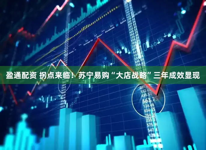 盈通配资 拐点来临！苏宁易购“大店战略”三年成效显现