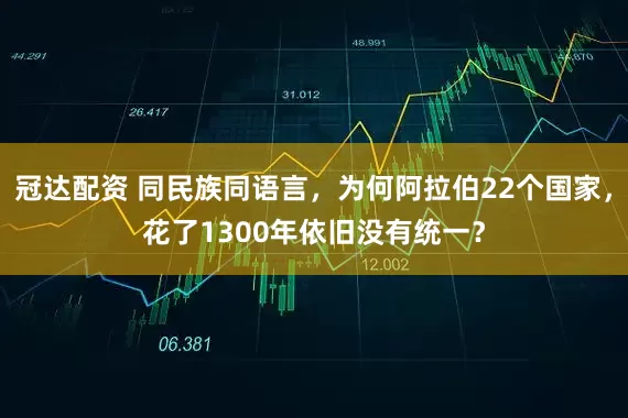 冠达配资 同民族同语言，为何阿拉伯22个国家，花了1300年依旧没有统一？