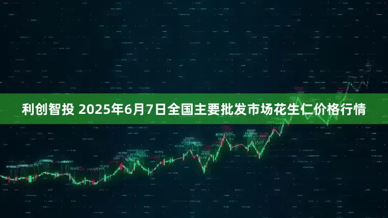 利创智投 2025年6月7日全国主要批发市场花生仁价格行情