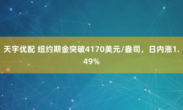 天宇优配 纽约期金突破4170美元/盎司，日内涨1.49%
