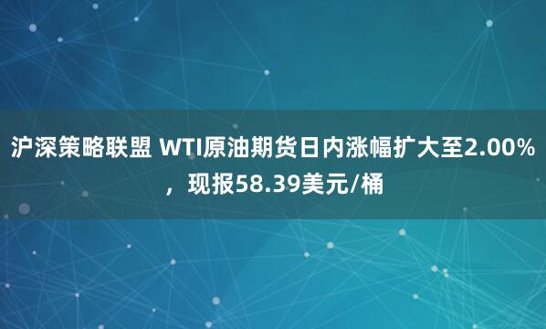 沪深策略联盟 WTI原油期货日内涨幅扩大至2.00%，现报58.39美元/桶