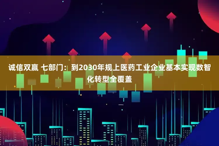 诚信双赢 七部门：到2030年规上医药工业企业基本实现数智化转型全覆盖
