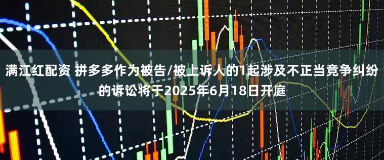 满江红配资 拼多多作为被告/被上诉人的1起涉及不正当竞争纠纷的诉讼将于2025年6月18日开庭