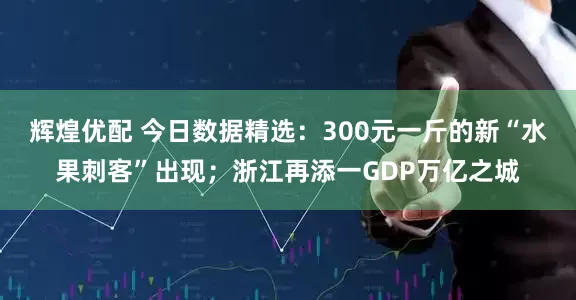 辉煌优配 今日数据精选：300元一斤的新“水果刺客”出现；浙江再添一GDP万亿之城