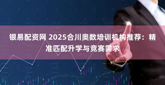 银易配资网 2025合川奥数培训机构推荐：精准匹配升学与竞赛需求