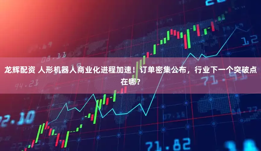 龙辉配资 人形机器人商业化进程加速！订单密集公布，行业下一个突破点在哪？