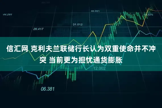 信汇网 克利夫兰联储行长认为双重使命并不冲突 当前更为担忧通货膨胀